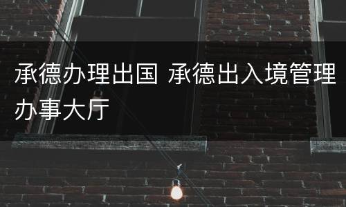 承德办理出国 承德出入境管理办事大厅