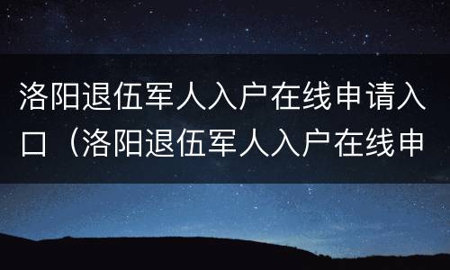 洛阳退伍军人入户在线申请入口（洛阳退伍军人入户在线申请入口在哪里）