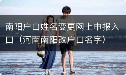 南阳户口姓名变更网上申报入口（河南南阳改户口名字）