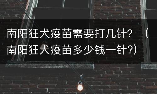 南阳狂犬疫苗需要打几针？（南阳狂犬疫苗多少钱一针?）