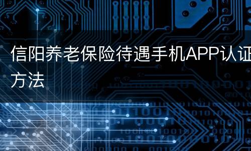 信阳养老保险待遇手机APP认证方法