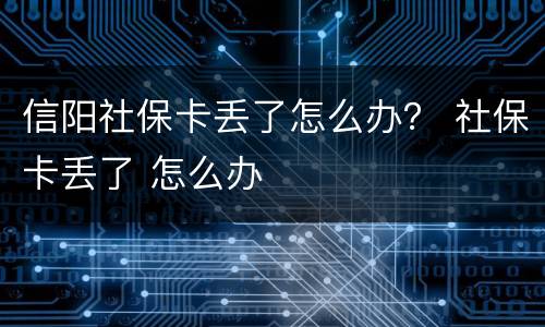 信阳社保卡丢了怎么办？ 社保卡丢了 怎么办