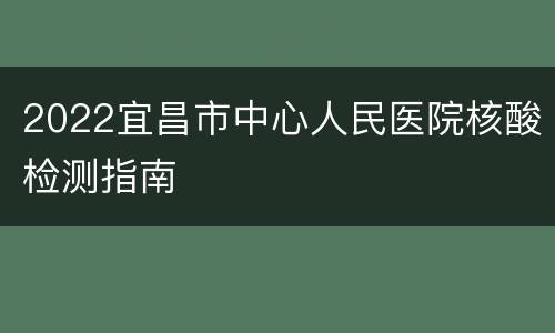 2022宜昌市中心人民医院核酸检测指南