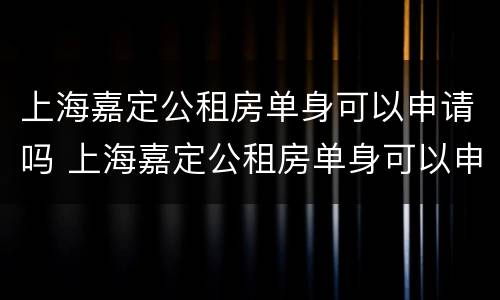 上海嘉定公租房单身可以申请吗 上海嘉定公租房单身可以申请吗现在