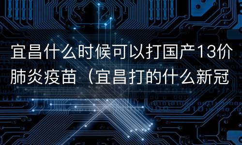 宜昌什么时候可以打国产13价肺炎疫苗（宜昌打的什么新冠疫苗）