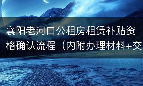 襄阳老河口公租房租赁补贴资格确认流程（内附办理材料+交通指南）