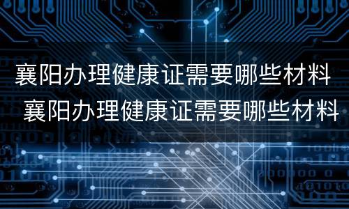 襄阳办理健康证需要哪些材料 襄阳办理健康证需要哪些材料呢