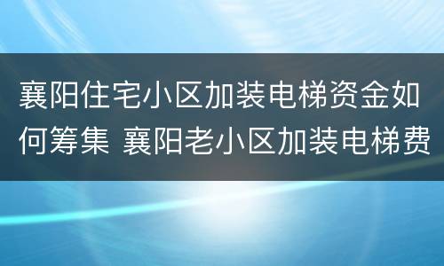 襄阳住宅小区加装电梯资金如何筹集 襄阳老小区加装电梯费用