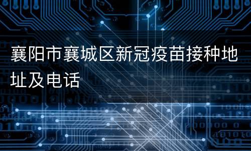 襄阳市襄城区新冠疫苗接种地址及电话