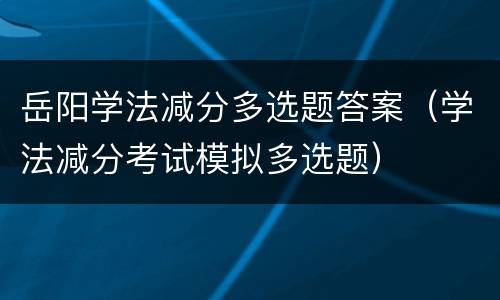 岳阳学法减分多选题答案（学法减分考试模拟多选题）