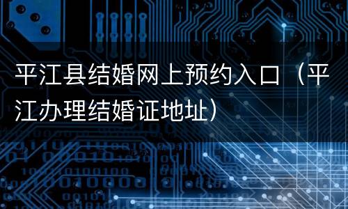 平江县结婚网上预约入口（平江办理结婚证地址）
