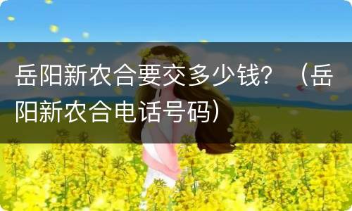 岳阳新农合要交多少钱？（岳阳新农合电话号码）