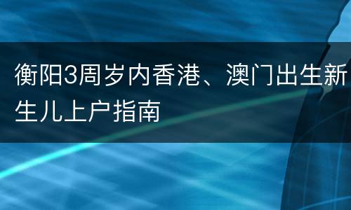 衡阳3周岁内香港、澳门出生新生儿上户指南