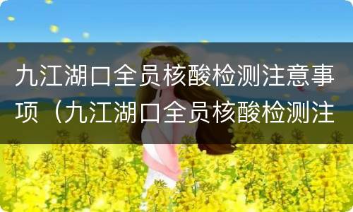 九江湖口全员核酸检测注意事项（九江湖口全员核酸检测注意事项表）