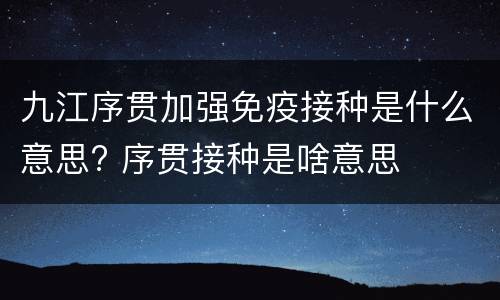 九江序贯加强免疫接种是什么意思? 序贯接种是啥意思