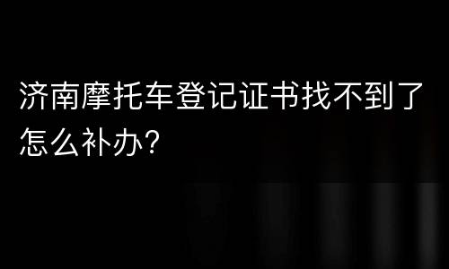 济南摩托车登记证书找不到了怎么补办?