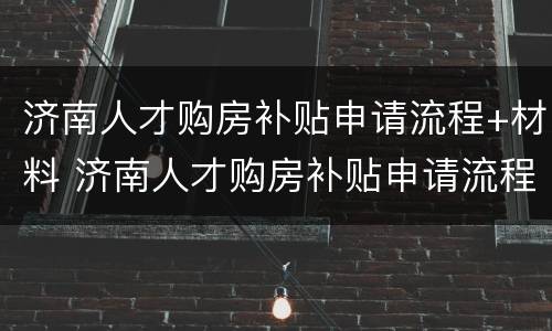 济南人才购房补贴申请流程+材料 济南人才购房补贴申请流程 材料要求