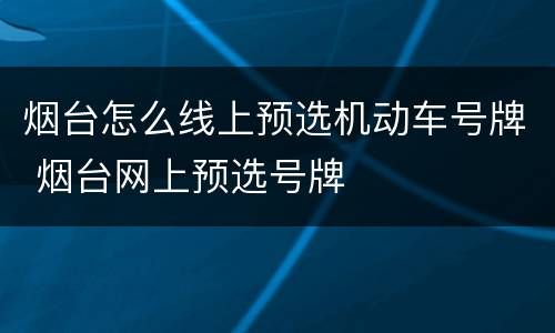烟台怎么线上预选机动车号牌 烟台网上预选号牌