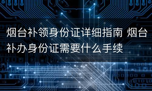 烟台补领身份证详细指南 烟台补办身份证需要什么手续