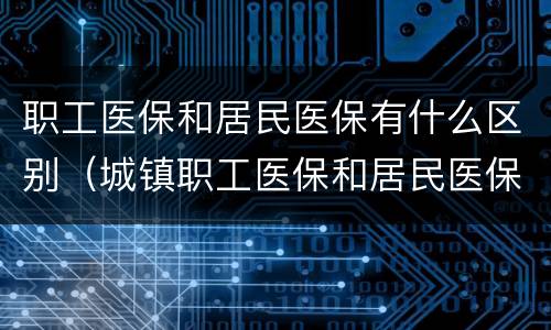 职工医保和居民医保有什么区别（城镇职工医保和居民医保有什么区别）