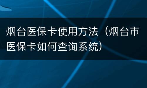 烟台医保卡使用方法（烟台市医保卡如何查询系统）