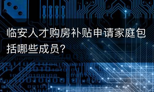 临安人才购房补贴申请家庭包括哪些成员？