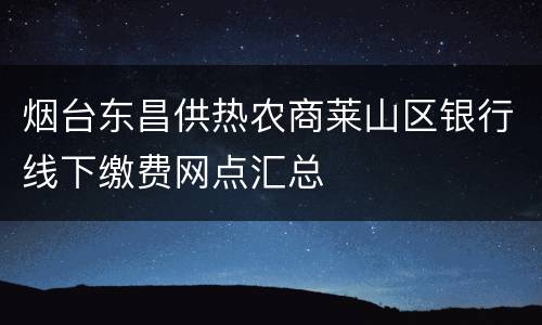 烟台东昌供热农商莱山区银行线下缴费网点汇总
