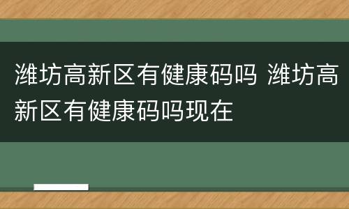 潍坊高新区有健康码吗 潍坊高新区有健康码吗现在