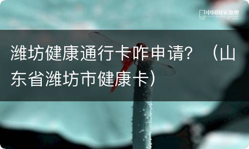 潍坊健康通行卡咋申请？（山东省潍坊市健康卡）