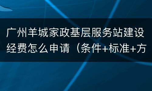 广州羊城家政基层服务站建设经费怎么申请（条件+标准+方式）