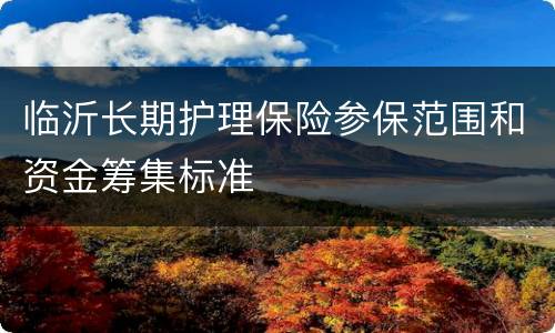 临沂长期护理保险参保范围和资金筹集标准