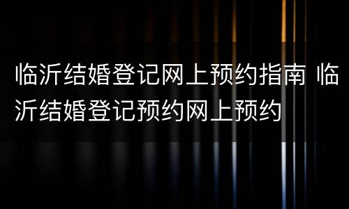 临沂结婚登记网上预约指南 临沂结婚登记预约网上预约