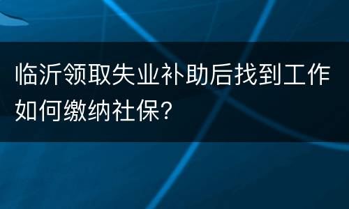 临沂领取失业补助后找到工作如何缴纳社保？
