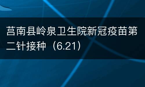 莒南县岭泉卫生院新冠疫苗第二针接种（6.21）