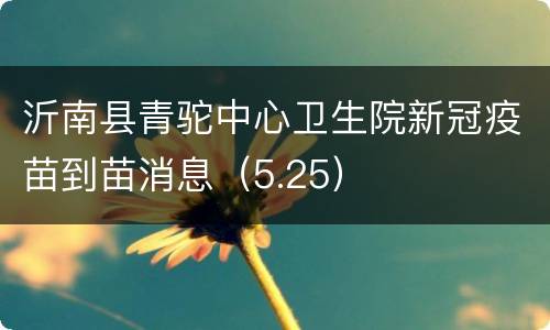 沂南县青驼中心卫生院新冠疫苗到苗消息（5.25）