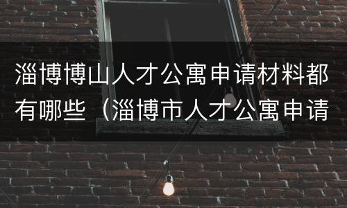 淄博博山人才公寓申请材料都有哪些（淄博市人才公寓申请）