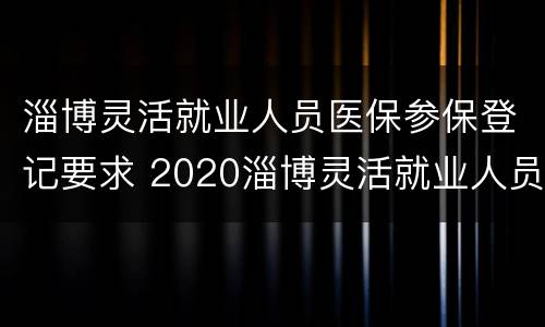 淄博灵活就业人员医保参保登记要求 2020淄博灵活就业人员医保缴费档次费