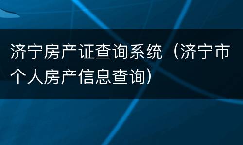 济宁房产证查询系统（济宁市个人房产信息查询）