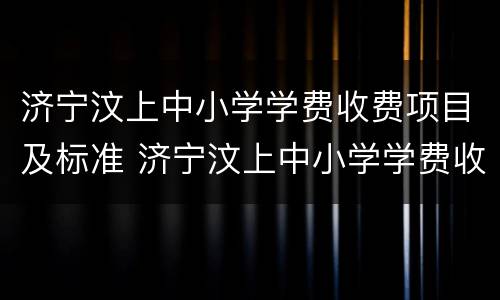 济宁汶上中小学学费收费项目及标准 济宁汶上中小学学费收费项目及标准文件
