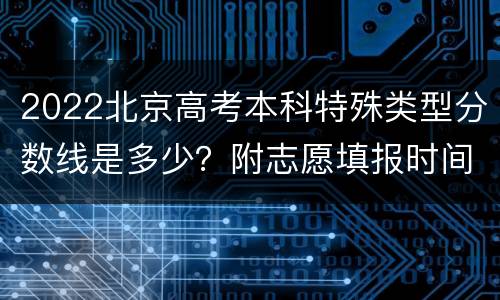2022北京高考本科特殊类型分数线是多少？附志愿填报时间