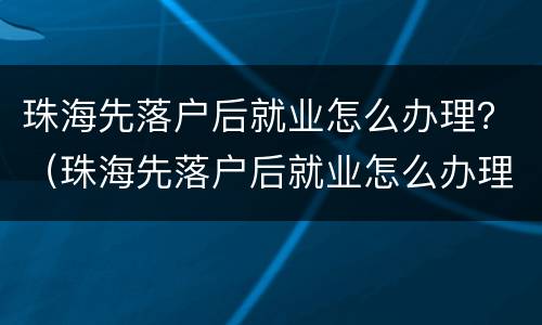 珠海先落户后就业怎么办理？（珠海先落户后就业怎么办理）