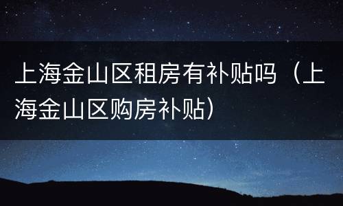 上海金山区租房有补贴吗（上海金山区购房补贴）