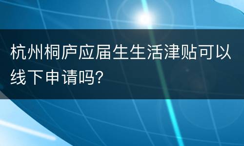 杭州桐庐应届生生活津贴可以线下申请吗？