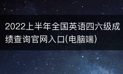 2022上半年全国英语四六级成绩查询官网入口(电脑端)