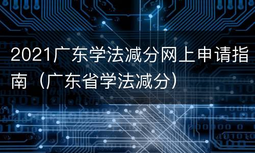 2021广东学法减分网上申请指南（广东省学法减分）