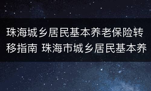 珠海城乡居民基本养老保险转移指南 珠海市城乡居民基本养老保险