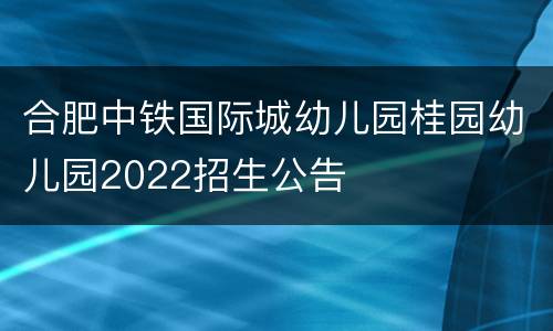 合肥中铁国际城幼儿园桂园幼儿园2022招生公告