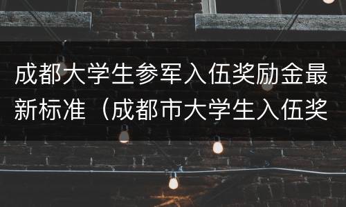 成都大学生参军入伍奖励金最新标准（成都市大学生入伍奖励金）