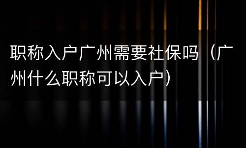 职称入户广州需要社保吗（广州什么职称可以入户）