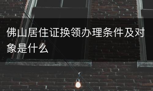 佛山居住证换领办理条件及对象是什么